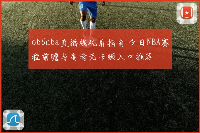 ob6nba直播线观看指南 今日NBA赛程前瞻与高清无卡顿入口推荐