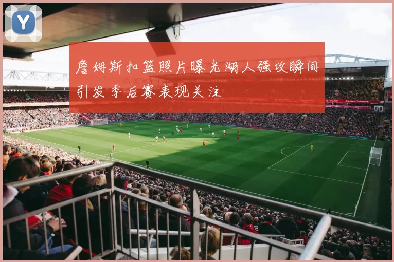 詹姆斯扣篮照片曝光湖人强攻瞬间引发季后赛表现关注