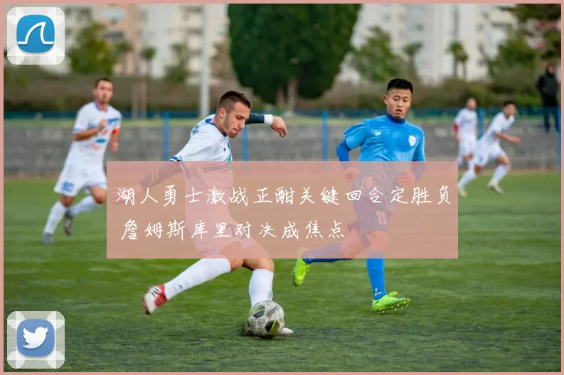 湖人勇士激战正酣关键回合定胜负 詹姆斯库里对决成焦点