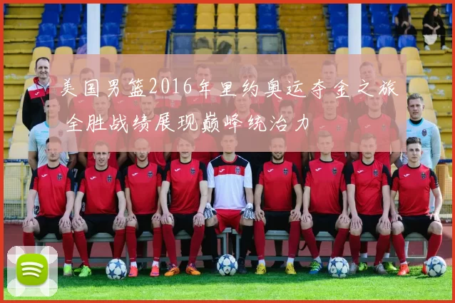 美国男篮2016年里约奥运夺金之旅 全胜战绩展现巅峰统治力