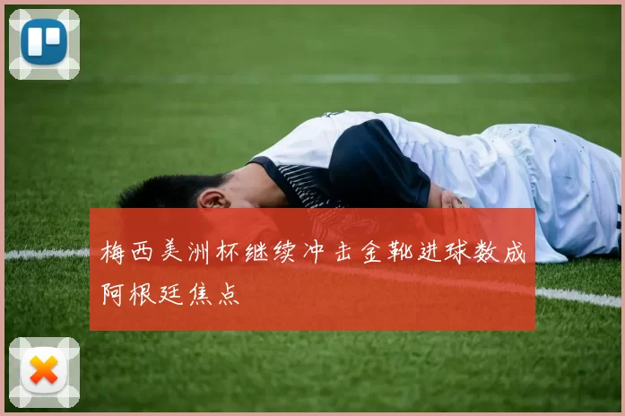 梅西美洲杯继续冲击金靴进球数成阿根廷焦点