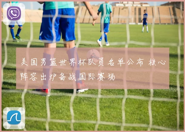 美国男篮世界杯队员名单公布 核心阵容出炉备战国际赛场