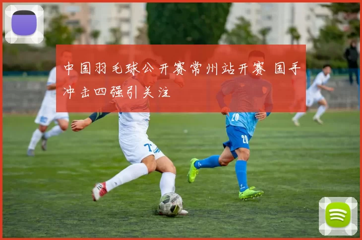中国羽毛球公开赛常州站开赛 国手冲击四强引关注