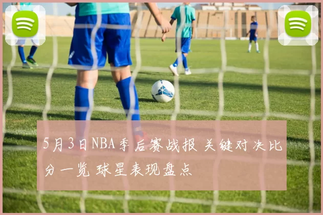 5月3日NBA季后赛战报 关键对决比分一览 球星表现盘点