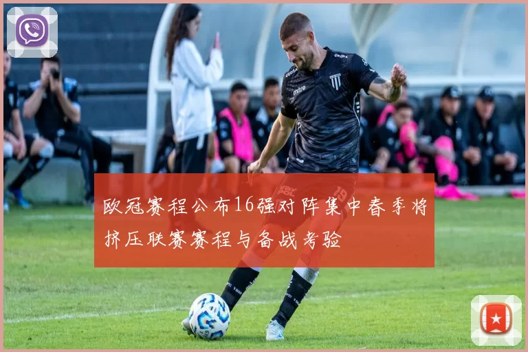 欧冠赛程公布16强对阵集中春季将挤压联赛赛程与备战考验