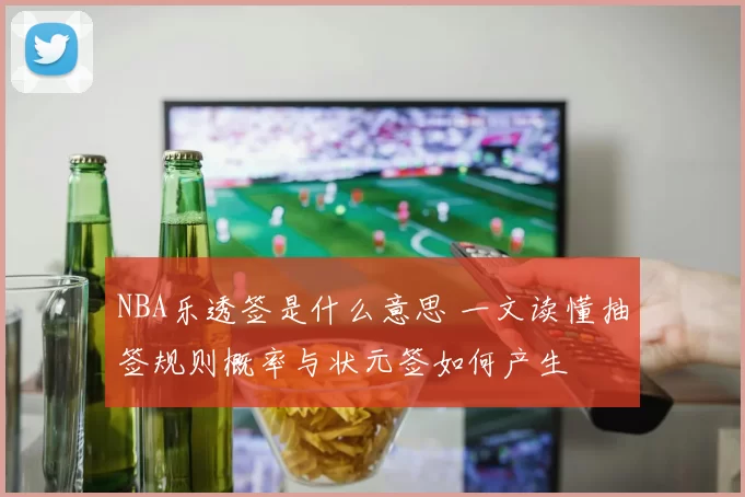 NBA乐透签是什么意思 一文读懂抽签规则概率与状元签如何产生