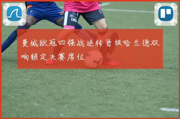 曼城欧冠四强战逆转晋级哈兰德双响锁定决赛席位