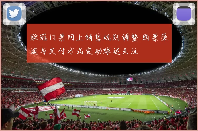 欧冠门票网上销售规则调整 购票渠道与支付方式变动球迷关注