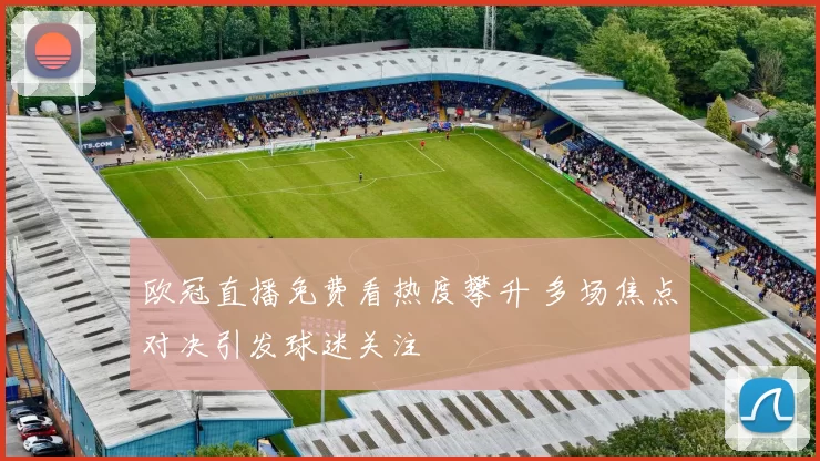 欧冠直播免费看热度攀升 多场焦点对决引发球迷关注