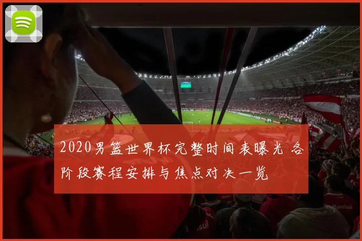 2020男篮世界杯完整时间表曝光 各阶段赛程安排与焦点对决一览