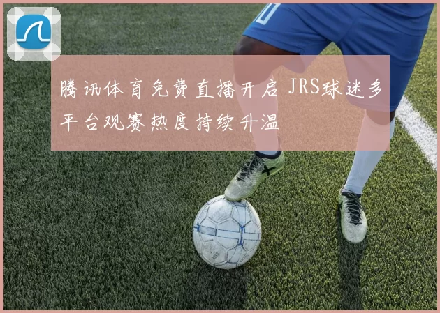 腾讯体育免费直播开启 JRS球迷多平台观赛热度持续升温
