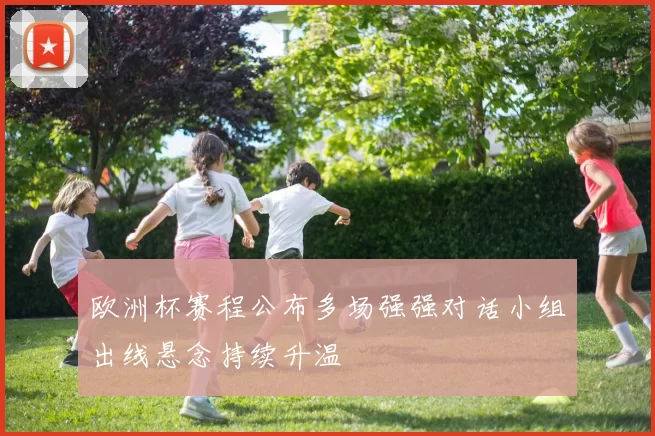 欧洲杯赛程公布多场强强对话小组出线悬念持续升温