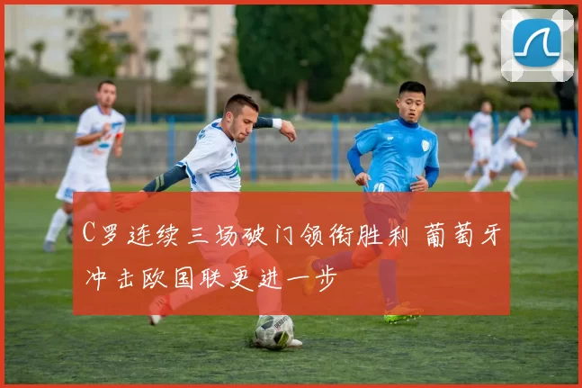 C罗连续三场破门领衔胜利 葡萄牙冲击欧国联更进一步
