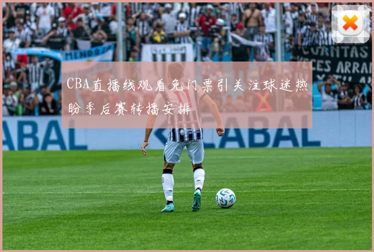 CBA直播线观看免门票引关注球迷热盼季后赛转播安排