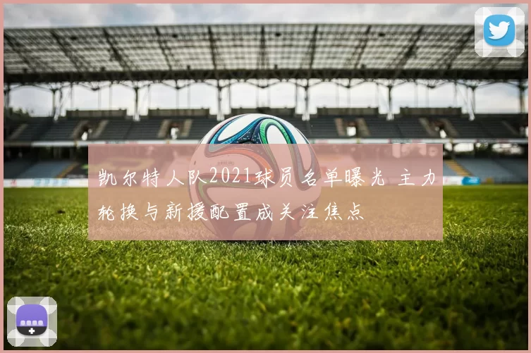 凯尔特人队2021球员名单曝光 主力轮换与新援配置成关注焦点