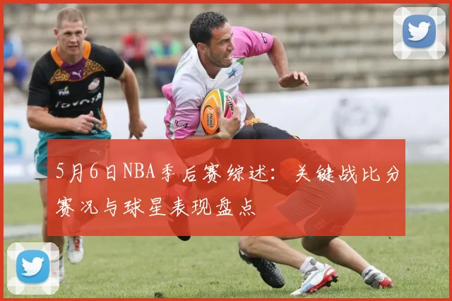 5月6日NBA季后赛综述：关键战比分赛况与球星表现盘点