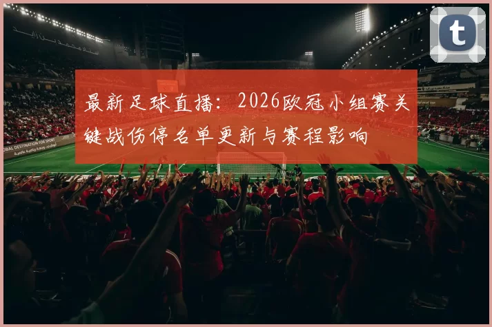 最新足球直播：2026欧冠小组赛关键战伤停名单更新与赛程影响