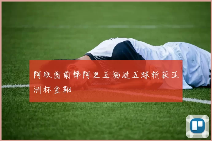 阿联酋前锋阿里五场进五球斩获亚洲杯金靴