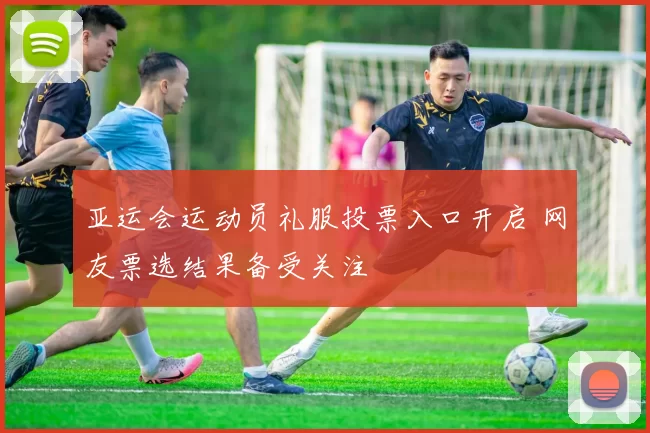 亚运会运动员礼服投票入口开启 网友票选结果备受关注