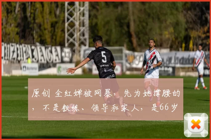 原创 全红婵被网暴，先为她撑腰的，不是教练、领导和家人，是66岁的他