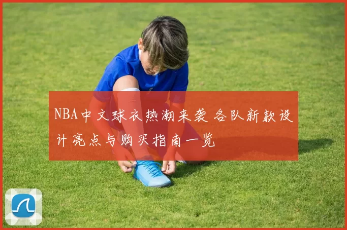 NBA中文球衣热潮来袭 各队新款设计亮点与购买指南一览