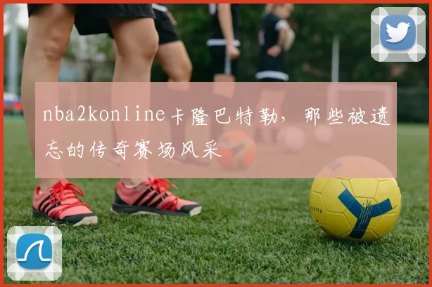 nba2konline卡隆巴特勒，那些被遗忘的传奇赛场风采