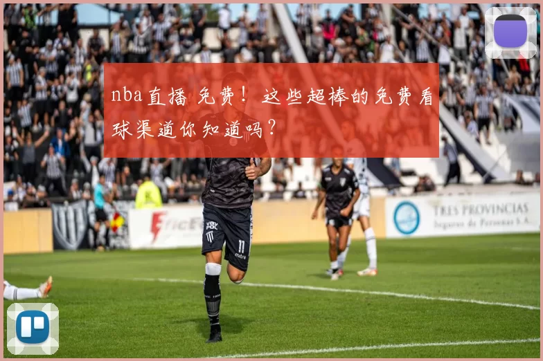 nba直播 免费！这些超棒的免费看球渠道你知道吗？