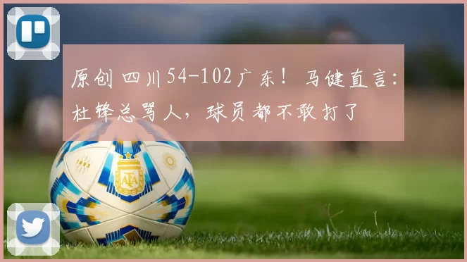 原创 四川54-102广东！马健直言：杜锋总骂人，球员都不敢打了