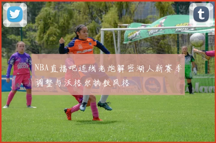 NBA直播吧连线老炮解密湖人新赛季调整与沃格尔执教风格