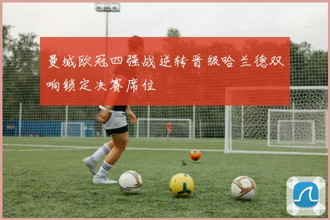 曼城欧冠四强战逆转晋级哈兰德双响锁定决赛席位