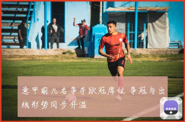 意甲前几名争夺欧冠席位 争冠与出线形势同步升温