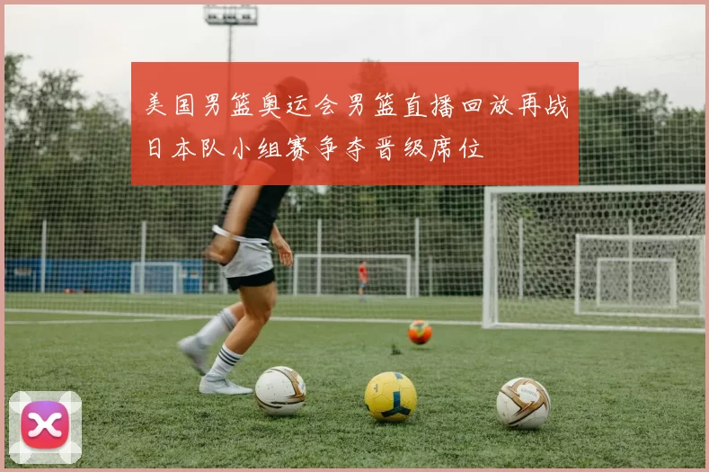 美国男篮奥运会男篮直播回放再战日本队小组赛争夺晋级席位