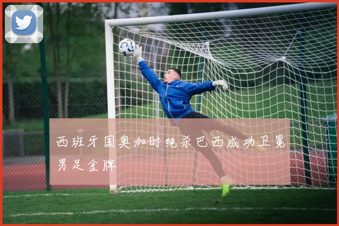 西班牙国奥加时绝杀巴西成功卫冕男足金牌