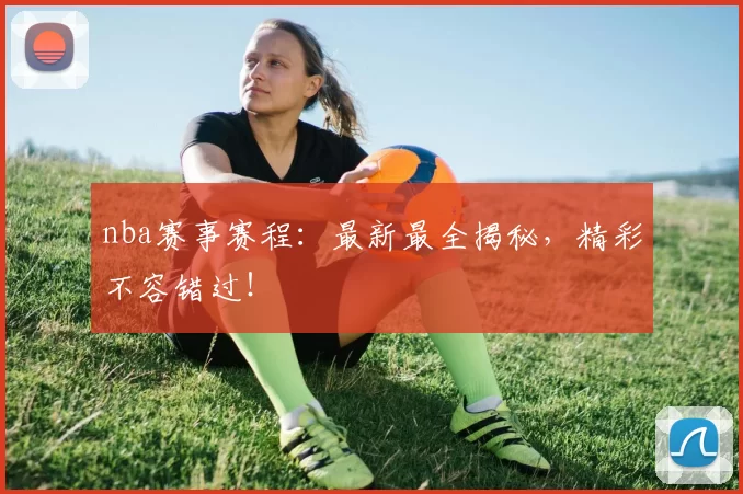 nba赛事赛程:最新最全揭秘,精彩不容错过!