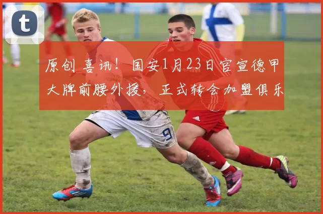 原创 喜讯！国安1月23日官宣德甲大牌前腰外援，正式转会加盟俱乐部