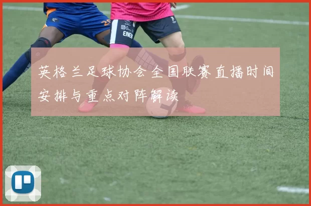 英格兰足球协会全国联赛直播时间安排与重点对阵解读