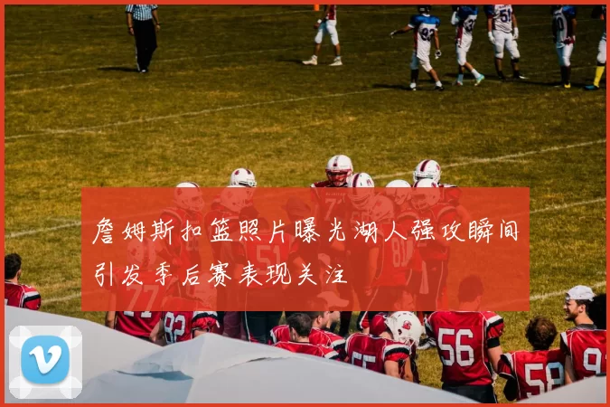 詹姆斯扣篮照片曝光湖人强攻瞬间引发季后赛表现关注