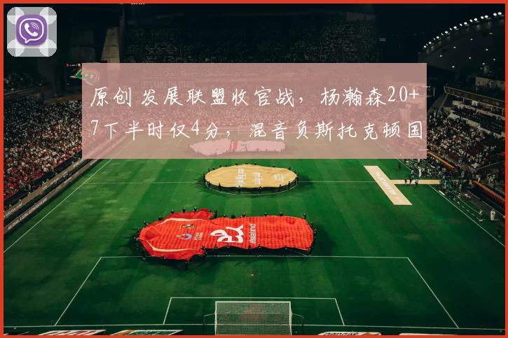 原创 发展联盟收官战，杨瀚森20+7下半时仅4分，混音负斯托克顿国王出局