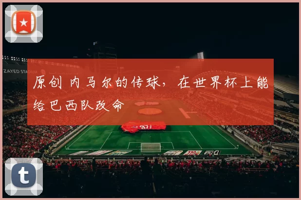 原创 内马尔的传球，在世界杯上能给巴西队改命