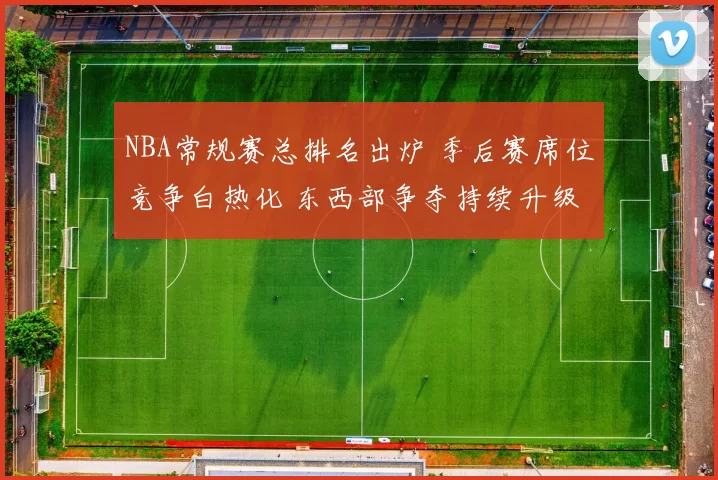 NBA常规赛总排名出炉 季后赛席位竞争白热化 东西部争夺持续升级