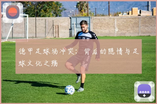 德甲足球场冲突：背后的隐情与足球文化之殇