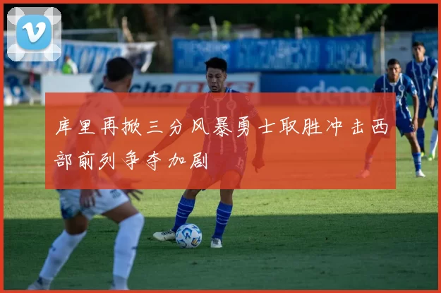 库里再掀三分风暴勇士取胜冲击西部前列争夺加剧