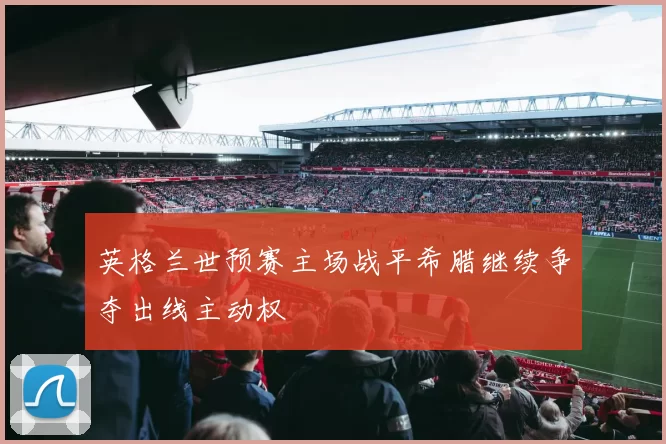 英格兰世预赛主场战平希腊继续争夺出线主动权