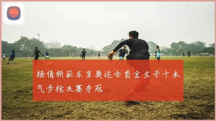 杨倩斩获东京奥运会首金女子十米气步枪决赛夺冠