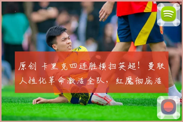原创 卡里克四连胜横扫英超！曼联人性化革命激活全队，红魔彻底活了！
