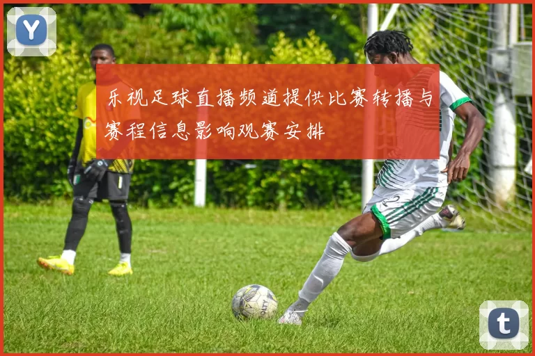 乐视足球直播频道提供比赛转播与赛程信息影响观赛安排