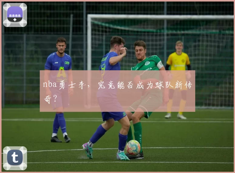 nba勇士李，究竟能否成为球队新传奇？