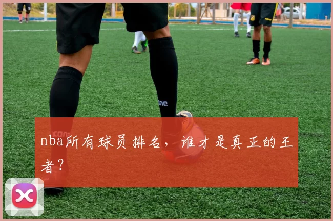 nba所有球员排名，谁才是真正的王者？