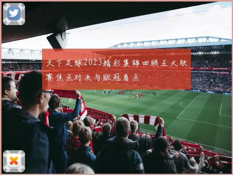 天下足球2023精彩集锦回顾五大联赛焦点对决与欧冠看点