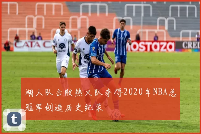 湖人队击败热火队夺得2020年NBA总冠军创造历史纪录